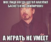 Мое лицо когда щегол накупил баскетскую экипировку а играть не умеет