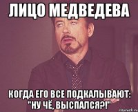 лицо медведева когда его все подкалывают: "ну чё, выспался?!"