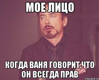 мое лицо когда ваня говорит,что он всегда прав