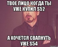 Твое лицо когда ты уже купил S52 а хочется свапнуть уже S54