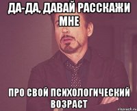 Да-да, давай расскажи мне про свой психологический возраст