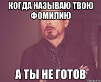 КОГДА НАЗЫВАЮ ТВОЮ ФОМИЛИЮ А ТЫ НЕ ГОТОВ