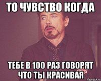 То чувство когда тебе в 100 раз говорят что ты красивая