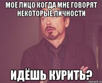 Моё лицо когда мне говорят некоторые личности Идёшь курить?