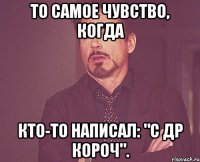 То самое чувство, когда кто-то написал: "С др короч".