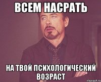 всем насрать на твой психологический возраст