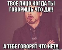 твоё лицо когда ты говоришь что Да!! а тебе говорят что НЕТ!!