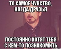 То самое чувство, когда друзья постоянно хотят тебя с кем-то познакомить