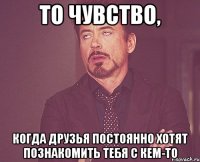 То чувство, когда друзья постоянно хотят познакомить тебя с кем-то