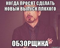 Когда просят сделать новый выпуск плохого обзорщика