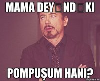 Mama deyəndəki Pompuşum hanı?