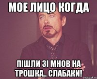 Мое лицо когда ПІШЛИ ЗІ МНОВ НА ТРОШКА.. СЛАБАКИ!