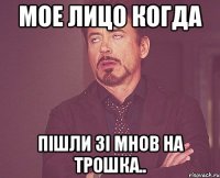 Мое лицо когда ПІШЛИ ЗІ МНОВ НА ТРОШКА..