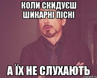 коли скидуєш шикарні пісні а їх не слухають