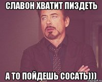 славон хватит пиздеть А то пойдешь сосать)))