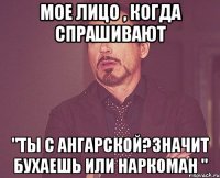 МОЕ ЛИЦО , когда спрашивают "ты с ангарской?значит бухаешь или наркоман "