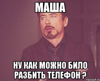 Маша ну как можно било разбить телефон ?