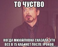 То чуство когда Михайловна сказала что все в 15 кабинет после уроков