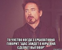  То чуство когда З.Ерболатовна говорит "Щас зайдет О.Юрьевна сделает выговор"