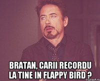  bratan, carii recordu la tine in flappy bird ?