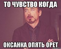 то чувство когда оксанка опять орет