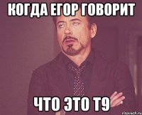 когда Егор говорит что это Т9