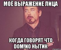 Моё выражение лица когда говорят что Dom!no нытик