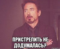  Пристрелить не додумалась?