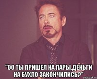  "оо ты пришел на пары,деньги на бухло закончились?"