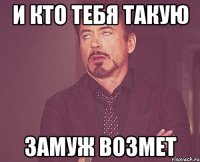 И КТО ТЕБЯ ТАКУЮ ЗАМУЖ ВОЗМЕТ