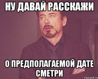 Ну давай расскажи о предполагаемой дате сметри