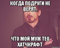 КОГДА ПОДРУГИ НЕ ВЕРЯТ, ЧТО МОЙ МУЖ ТЕО ХАТЧКРАФТ