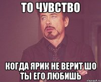 то чувство когда ЯРИК не верит шо ты его любишь