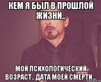 Кем я был в прошлой жизни.. Мой психологический возраст.. Дата моей смерти...