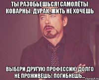 Ты разобьешься! Самолёты коварны. Дурак, жить не хочешь Выбери другую профессию Долго не проживёшь! Погибнешь...