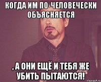 Когда им по-человечески объясняется , а они ещё и тебя же убить пытаются!