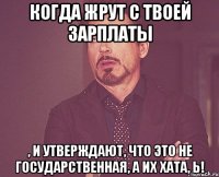 Когда жрут с твоей зарплаты , и утверждают, что это не государственная, а их хата, Ь!