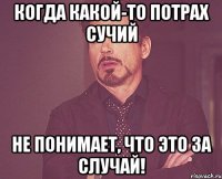 Когда какой-то потрах сучий не понимает, что это за случай!