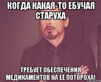 Когда какая-то ебучая старуха требует обеспечения медикаментов на её потороха!