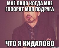 моё лицо когда мне говорит моя подруга что я кидалово