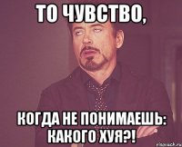 То чувство, когда не понимаешь: КАКОГО ХУЯ?!