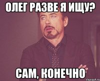 Олег разве я ищу? Сам, конечно