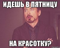 идешь в пятницу на красотку?