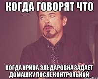 Когда говорят что Когда Ирина Эльдаровна задает домашку после контрольной