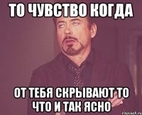 то чувство когда от тебя скрывают то что и так ясно