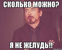 Сколько можно? Я не желудь!!