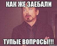 Как же заебали Тупые вопросы!!!