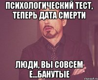 психологический тест, теперь дата смерти люди, вы совсем е...банутые