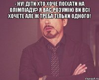 - ну! діти хто хоче поїхати на олімпіаду? я вас розумію ви всі хочете але ж треба тільки одного! 