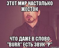 этот мир настолько жесток что даже в слово "burr" есть звук "р"